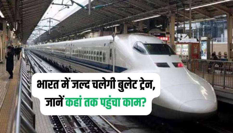 भारत में जल्द चलेगी बुलेट ट्रेन, जानें कहां तक पहुंचा काम?