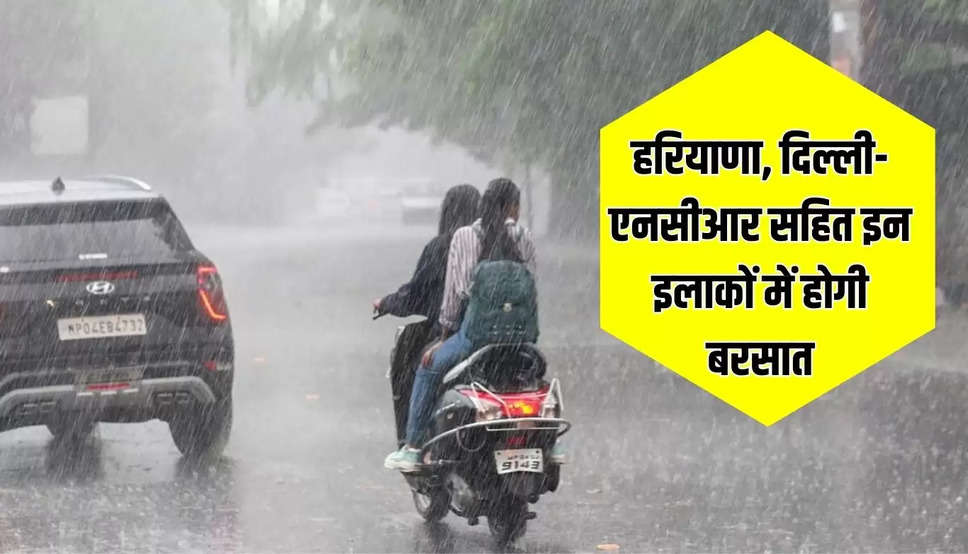 हरियाणा, दिल्ली-एनसीआर सहित इन इलाकों में होगी बरसात, गर्मी से मिलेगी राहत, जानिए मौसम पूर्वानुमान  