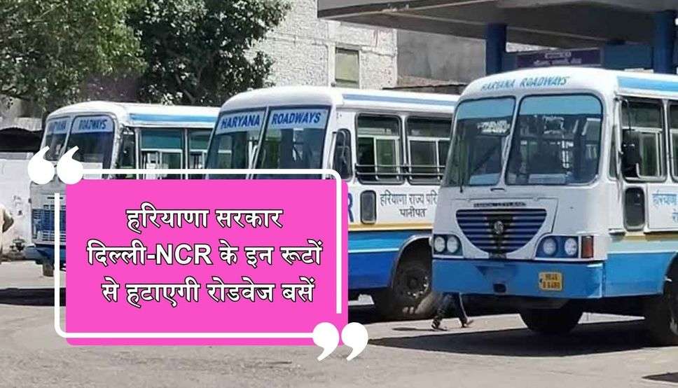 हरियाणा सरकार दिल्ली-NCR के इन रूटों से हटाएगी रोडवेज बसें,  जानें वजह