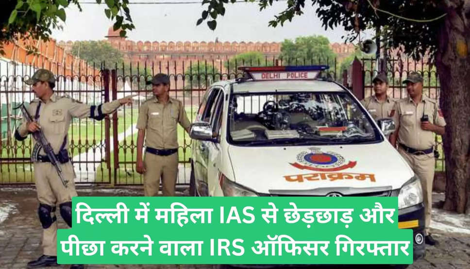 दिल्ली में महिला IAS से छेड़छाड़ और पीछा करने वाला IRS ऑफिसर गिरफ्तार