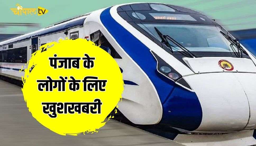 पंजाब के लोगों के लिए खुशखबरी, इन तीन बड़े स्टेशनों से होकर गुजरेगी वंदे भारत एक्सप्रेस ट्रेन!