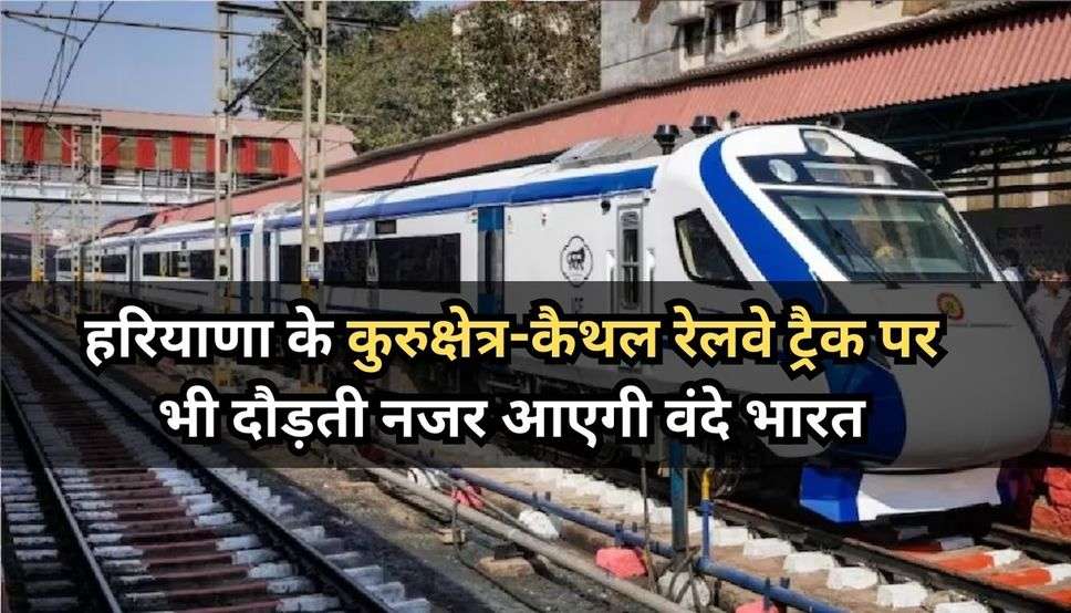 Vande Bharat : हरियाणा के कुरुक्षेत्र-कैथल रेलवे ट्रैक पर भी दौड़ती नजर आएगी वंदे भारत, जानें क्या होगा समय 