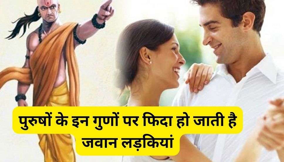 Chankya Niti: पुरुषों के इन गुणों पर फिदा हो जाती है जवान लड़कियां, सबकुछ करने को हो जाती है तैयार!!