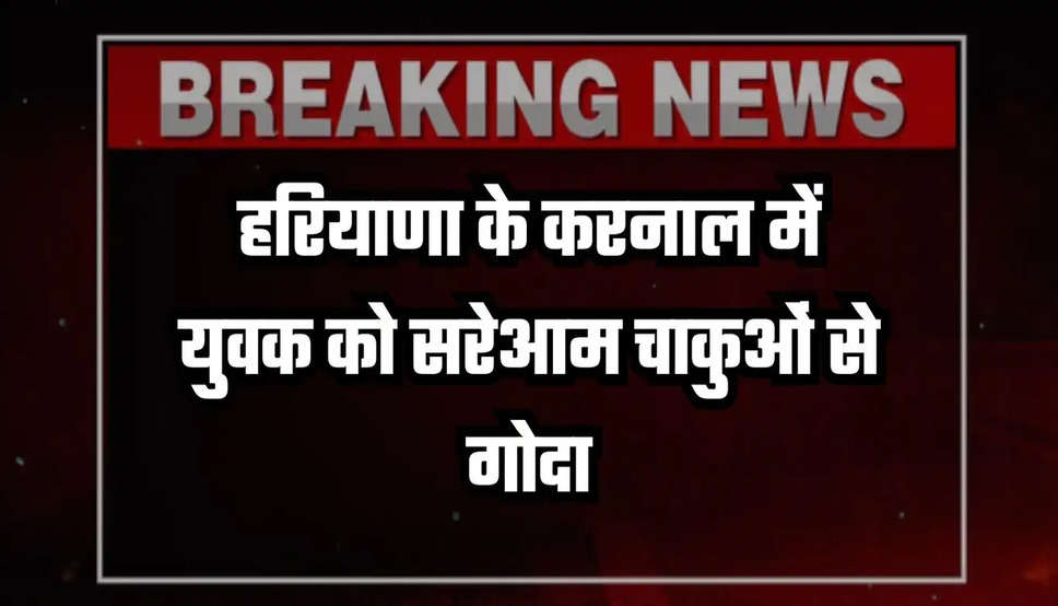 Haryana Crime: हरियाणा के करनाल में बड़ी वारदात, युवक को सरेआम चाकुओं से गोदा