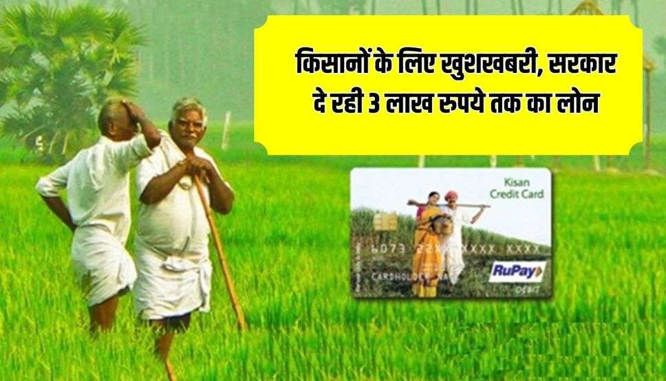 किसानों के लिए खुशखबरी, सरकार दे रही 3 लाख रुपये तक का लोन