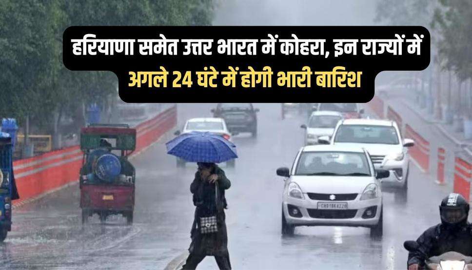 हरियाणा समेत उत्तर भारत में कोहरा, इन राज्यों में अगले 24 घंटे में होगी भारी बारिश 