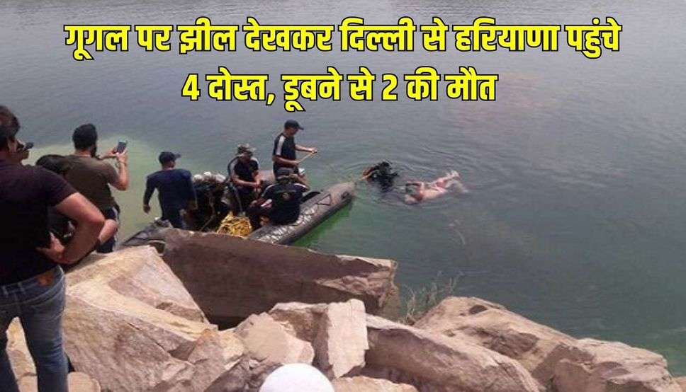 गूगल पर झील देखकर दिल्ली से हरियाणा पहुंचे 4 दोस्त, डूबने से 2 की मौत  
