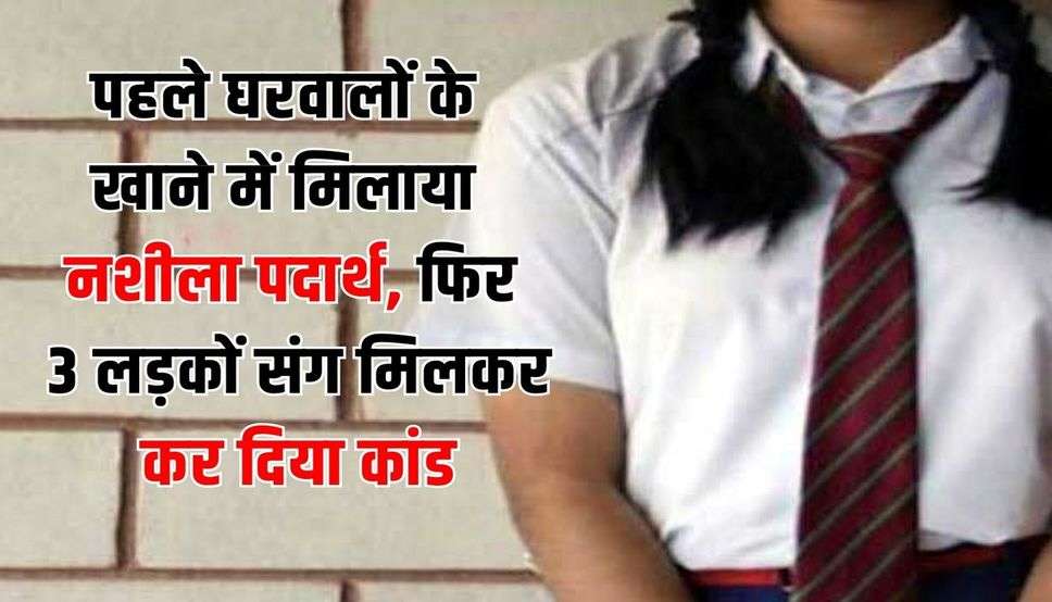 पहले घरवालों के खाने में मिलाया नशीला पदार्थ, फिर 3 लड़कों संग मिलकर कर दिया कांड