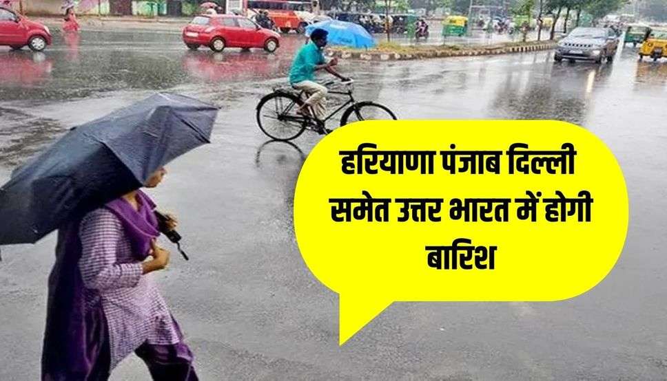  हरियाणा पंजाब दिल्ली समेत उत्तर भारत में होगी बारिश, देखें मौसम पूर्वानुमान
