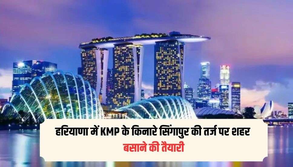 हरियाणा में KMP के किनारे सिंगापुर की तर्ज पर शहर बसाने की तैयारी, जाने पूरी खबर