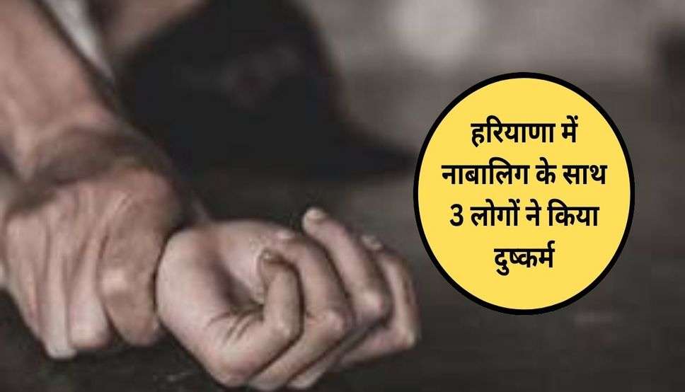  Haryana News: हरियाणा में नाबालिग के साथ 3 लोगों ने किया दुष्कर्म, अपहरण कर दिया वारदात को अंजाम