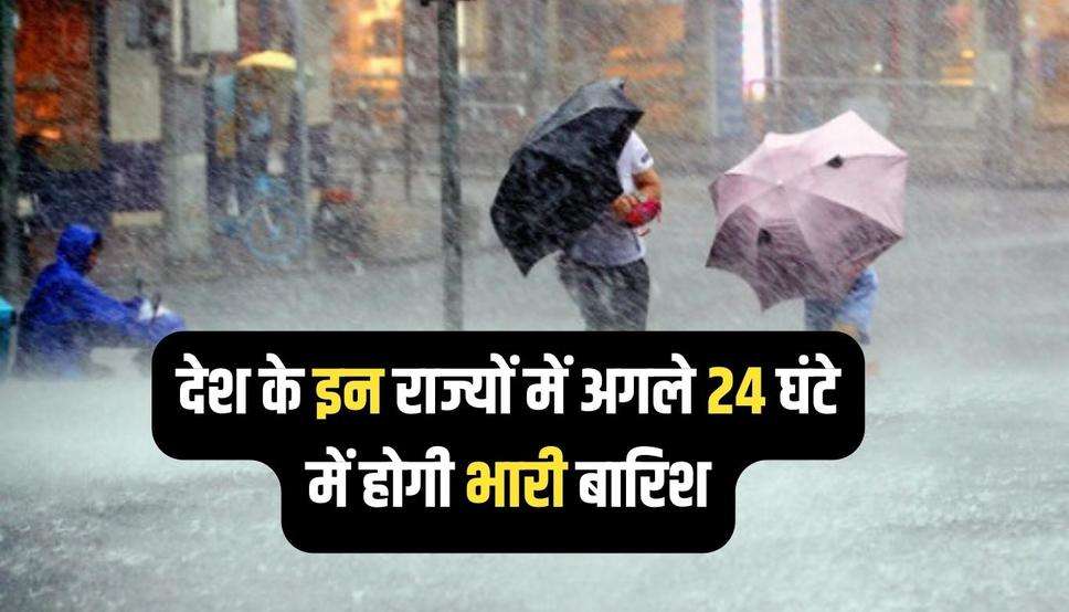 देश के इन राज्यों में अगले 24 घंटे में होगी भारी बारिश