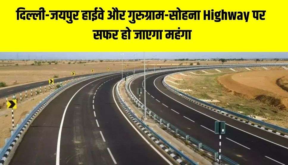 दिल्ली-जयपुर हाईवे और गुरुग्राम-सोहना Highway पर सफर हो जाएगा महंगा, NHAI ने इतना बढ़ाया टोल