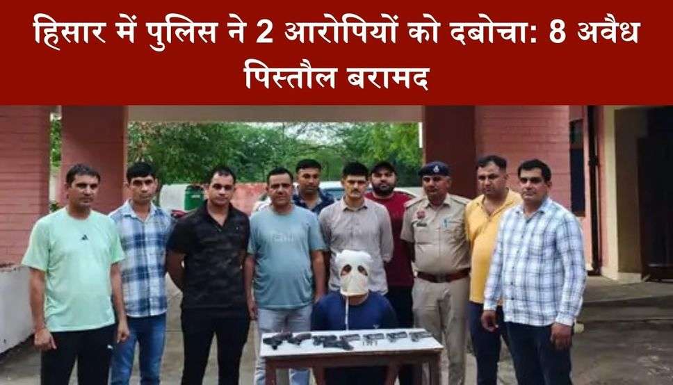 हिसार में पुलिस ने 2 आरोपियों को दबोचा: 8 अवैध पिस्तौल बरामद, हत्या और दुष्कर्म के मामले में जेल में थे