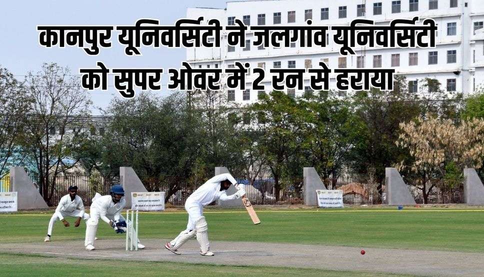कानपुर यूनिवर्सिटी ने जलगांव यूनिवर्सिटी को सुपर ओवर में 2 रन से हराया