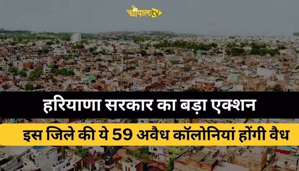Haryana News: हरियाणा सरकार का बड़ा एक्शन, ये 59 अवैध कॉलोनियां होंगी वैध