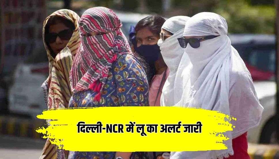 दिल्ली-NCR में लू का अलर्ट जारी, अब भीषण गर्मी से होगा लोगों का बुरा हाल 