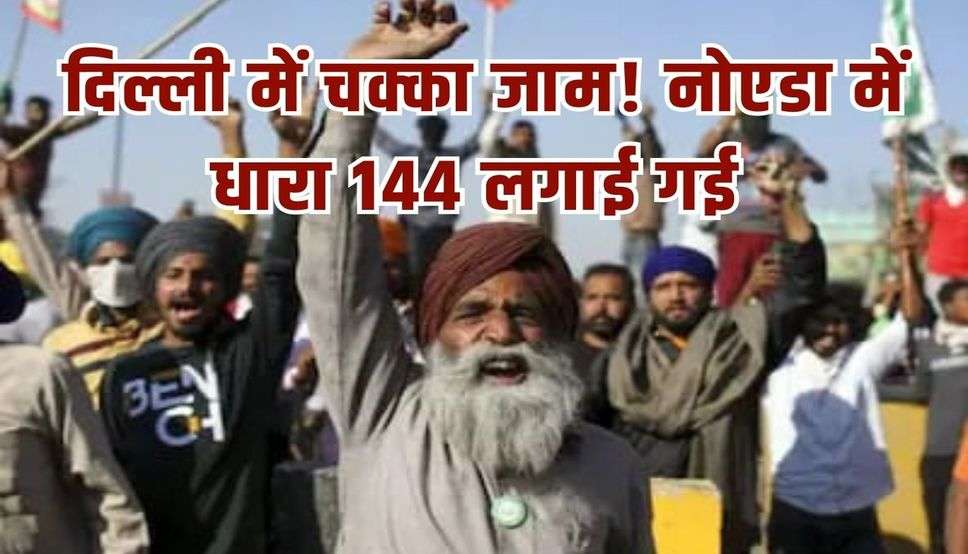 13 फरवरी को दिल्ली में चक्का जाम! किसान संगठनों का ऐलान, नोएडा में धारा 144 लगाई गई