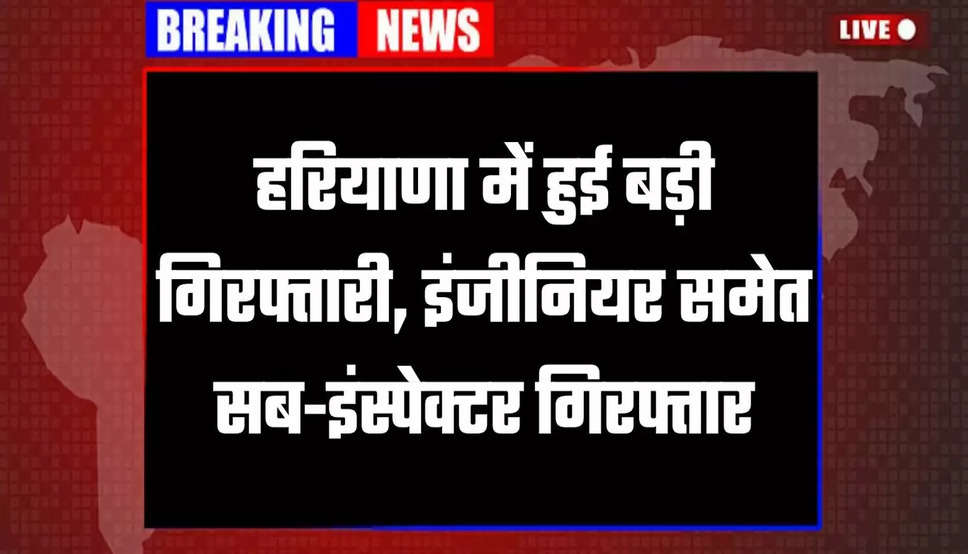 हरियाणा में हुई बड़ी गिरफ्तारी, इंजीनियर समेत सब-इंस्पेक्टर गिरफ्तार