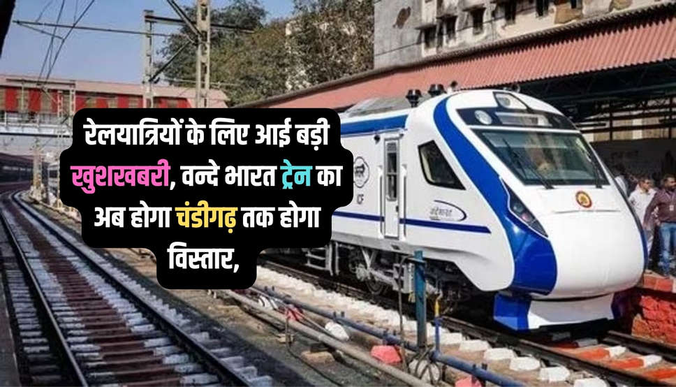 रेलयात्रियों के लिए आई बड़ी खुशखबरी, वन्दे भारत ट्रेन का अब होगा चंडीगढ़ तक होगा विस्तार, 