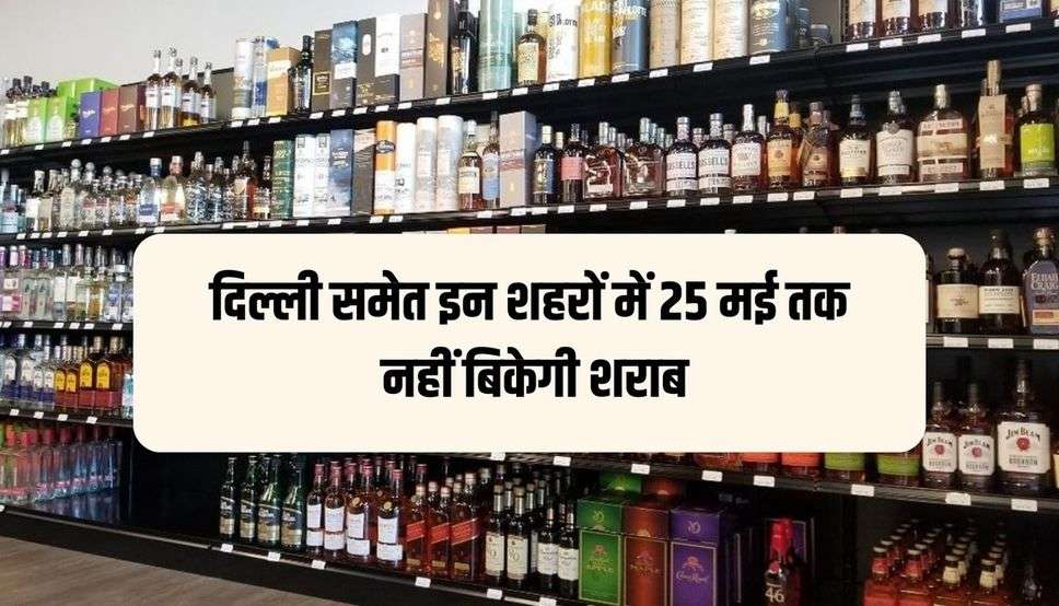 दिल्ली समेत इन शहरों में 25 मई तक नहीं बिकेगी शराब, दुकानें बंद रखने का लिया फैसला