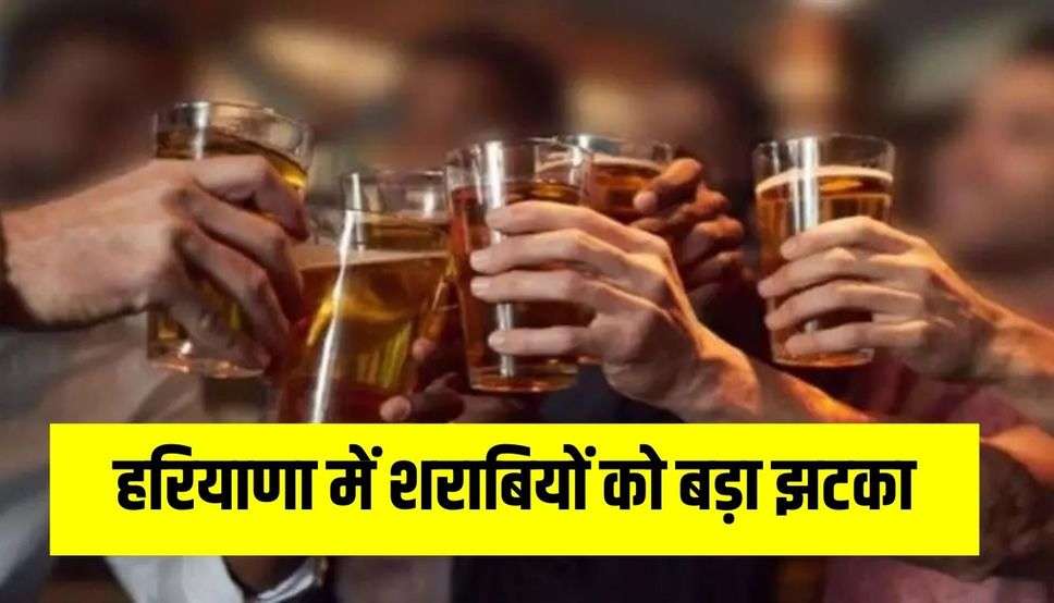 हरियाणा में शराबियों को बड़ा झटका, महंगी हुई शराब, नई Haryana Excise Policy को मंजूरी