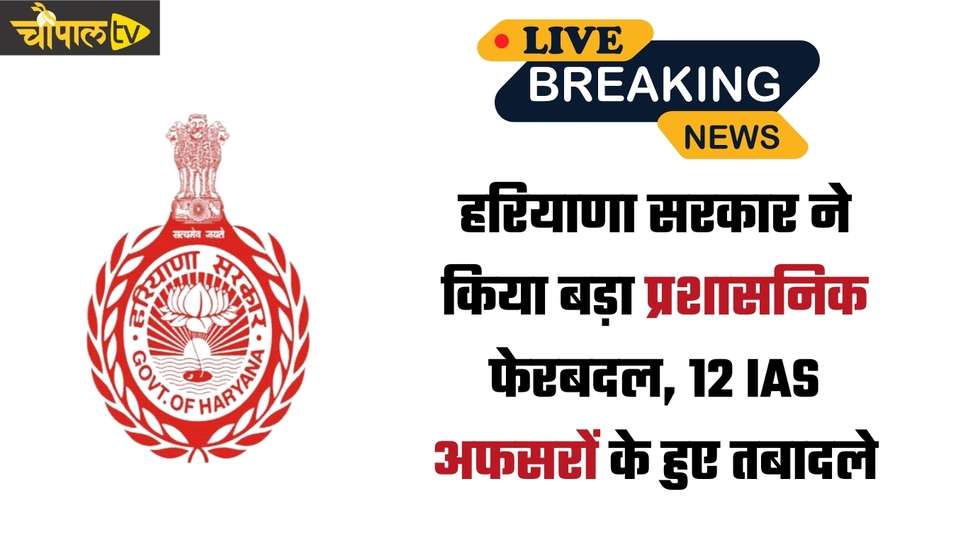 हरियाणा सरकार ने किया बड़ा प्रशासनिक फेरबदल, 12 IAS अफसरों के हुए तबादले